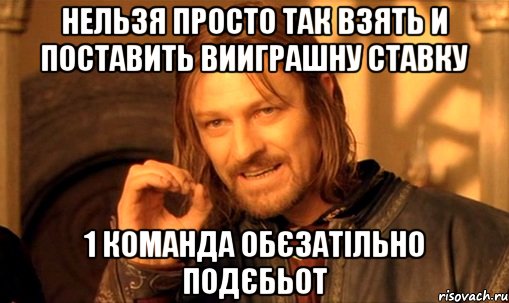 нельзя просто так взять и поставить вииграшну ставку 1 команда обєзатільно подєбьот, Мем Нельзя просто так взять и (Боромир мем)