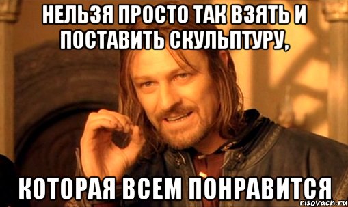 Нельзя просто так взять и поставить скульптуру, которая всем понравится, Мем Нельзя просто так взять и (Боромир мем)