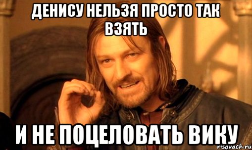 Денису нельзя просто так взять и не поцеловать Вику, Мем Нельзя просто так взять и (Боромир мем)