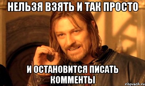 нельзя взять и так просто и остановится писать комменты, Мем Нельзя просто так взять и (Боромир мем)