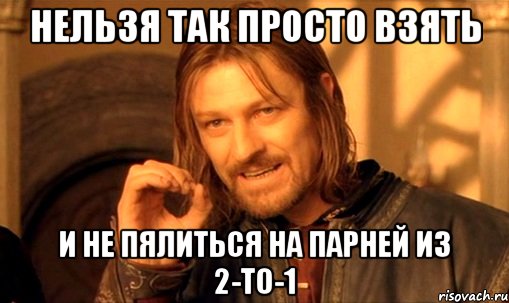 Нельзя так просто взять и не пялиться на парней из 2-то-1, Мем Нельзя просто так взять и (Боромир мем)