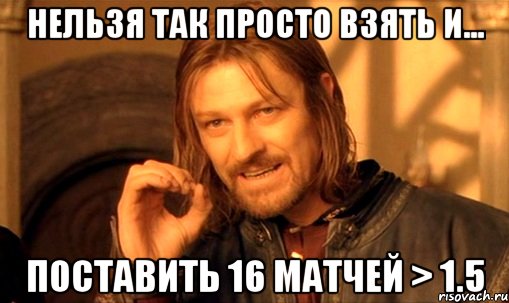 Нельзя так просто взять и... Поставить 16 матчей > 1.5