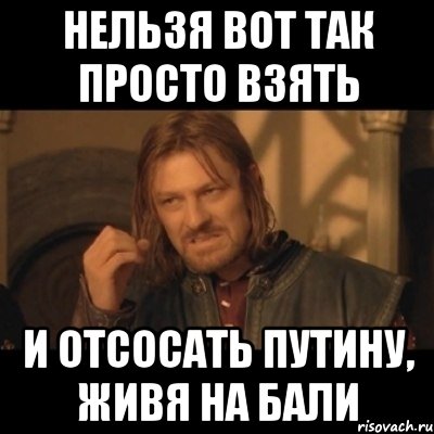 Нельзя вот так просто взять и отсосать Путину, живя на Бали, Мем Нельзя просто взять