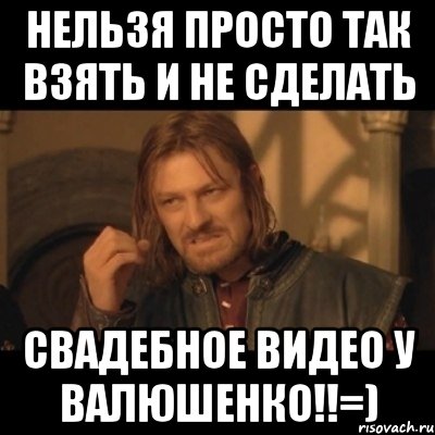 нельзя просто так взять и не сделать свадебное видео у Валюшенко!!=), Мем Нельзя просто взять