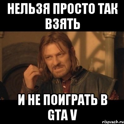 Нельзя просто так взять И не поиграть в GTA V, Мем Нельзя просто взять