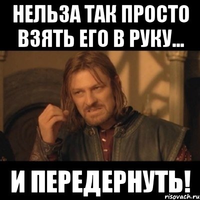 нельза так просто взять его в руку... и передернуть!, Мем Нельзя просто взять