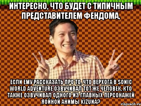 интересно, что будет с типичным представителем фендома, если ему рассказать про то, что верхога в Sonic World Adventure озвучивал тот же человек, кто также озвучивал одного из главных персонажей яойной анимы kizuna?