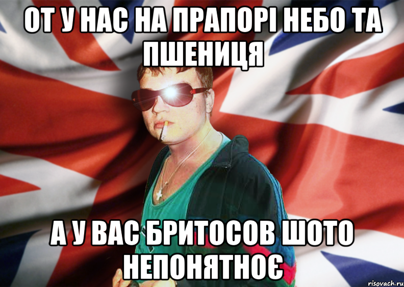 от у нас на прапорі небо та пшениця а у вас бритосов шото непонятноє