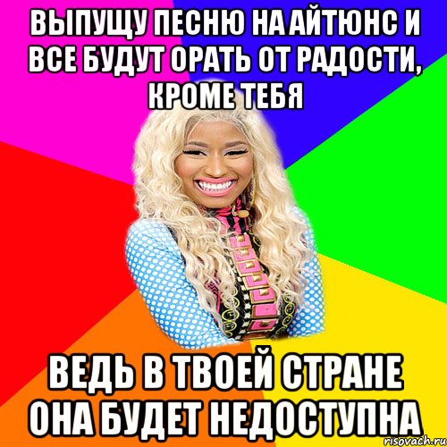 ВЫПУЩУ ПЕСНЮ НА АЙТЮНС И ВСЕ БУДУТ ОРАТЬ ОТ РАДОСТИ, КРОМЕ ТЕБЯ ВЕДЬ В ТВОЕЙ СТРАНЕ ОНА БУДЕТ НЕДОСТУПНА, Мем NICKI MINAJ