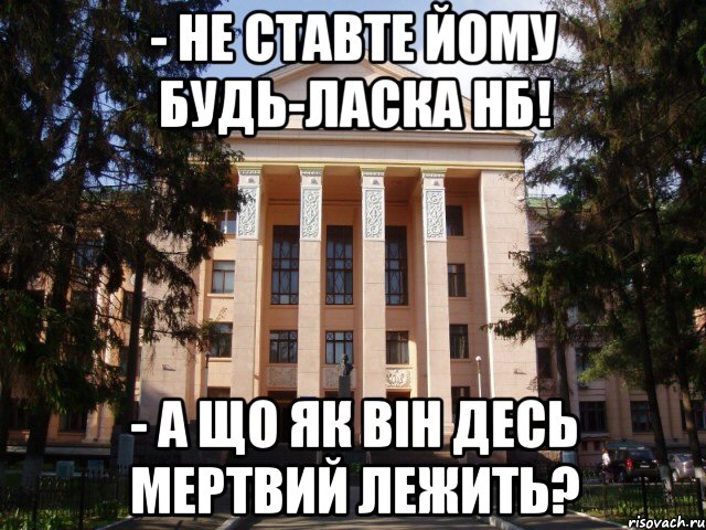 - не ставте йому будь-ласка нб! - а що як він десь мертвий лежить?