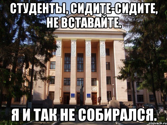 Студенты, сидите-сидите, не вставайте. Я и так не собирался.