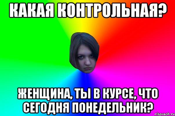 КАКАЯ КОНТРОЛЬНАЯ? ЖЕНЩИНА, ТЫ В КУРСЕ, ЧТО СЕГОДНЯ ПОНЕДЕЛЬНИК?