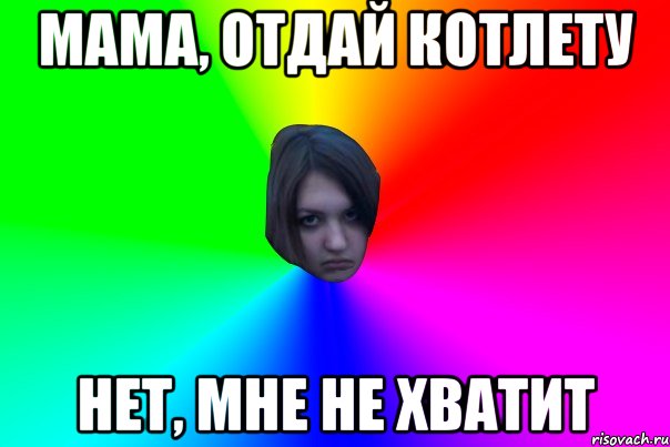 МАМА, ОТДАЙ КОТЛЕТУ НЕТ, МНЕ НЕ ХВАТИТ