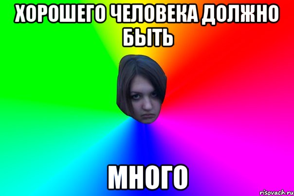 ХОРОШЕГО ЧЕЛОВЕКА ДОЛЖНО БЫТЬ МНОГО