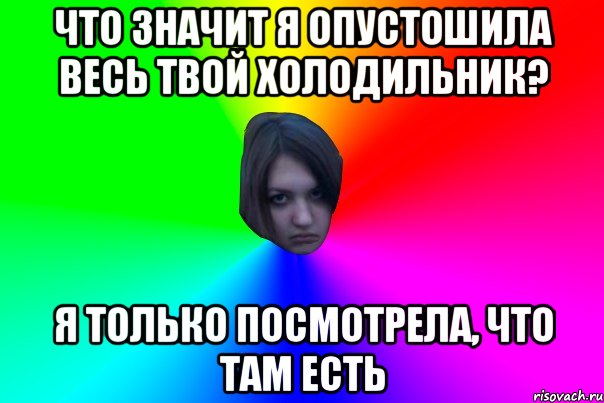 ЧТО ЗНАЧИТ Я ОПУСТОШИЛА ВЕСЬ ТВОЙ ХОЛОДИЛЬНИК? Я ТОЛЬКО ПОСМОТРЕЛА, ЧТО ТАМ ЕСТЬ