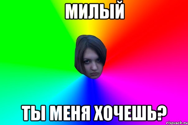 милый ты меня хочешь?