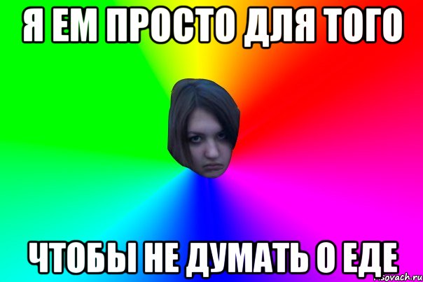 Я ем просто для того чтобы не думать о еде
