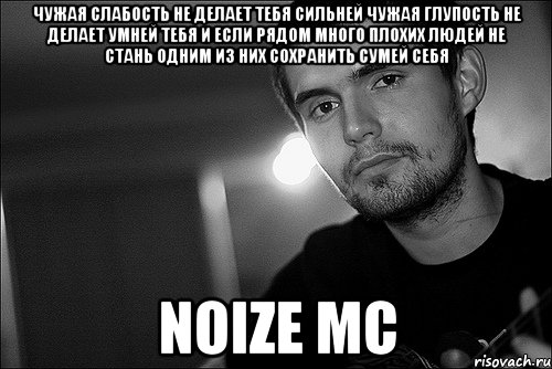 Чужая слабость не делает тебя сильней Чужая глупость не делает умней тебя И если рядом много плохих людей Не стань одним из них сохранить сумей себя Noize MC, Мем Noize Mc