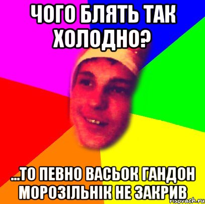 Чого блять так холодно? ...то певно васьок гандон морозільнік не закрив