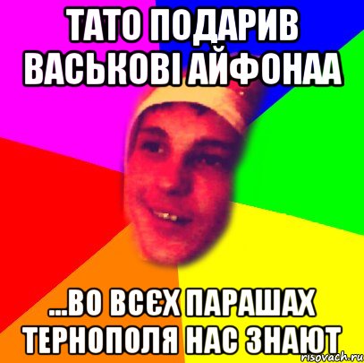 тато подарив васькові айфонаа ...во всєх парашах тернополя нас знают