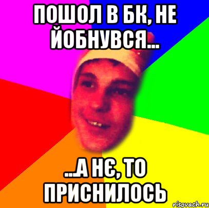 пошол в бк, не йобнувся... ...а нє, то приснилось