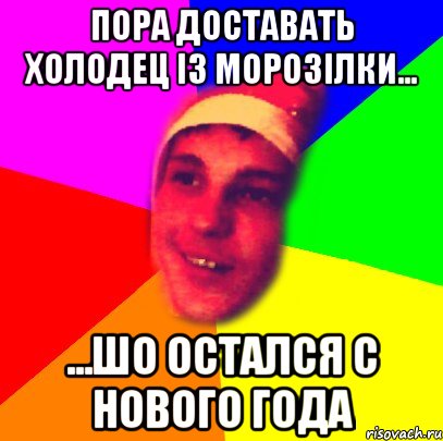 пора доставать холодец із морозілки... ...шо остался с Нового Года