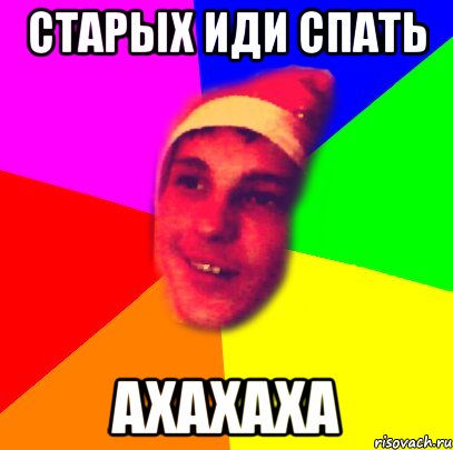 старых иди спать ахахаха