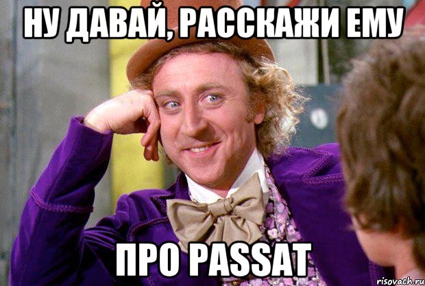 ну давай, расскажи ему про Passat, Мем Ну давай расскажи (Вилли Вонка)