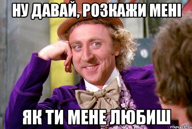 ну давай, розкажи мені як ти мене любиш, Мем Ну давай расскажи (Вилли Вонка)