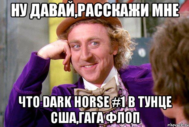 Ну давай,расскажи мне что dark horse #1 в тунце сша,гага флоп, Мем Ну давай расскажи (Вилли Вонка)