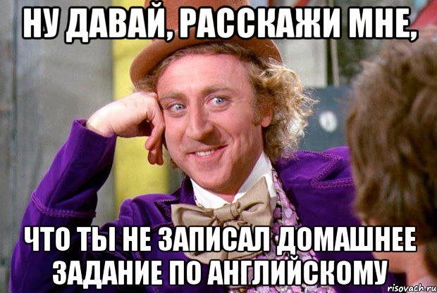 ну давай, расскажи мне, что ты не записал домашнее задание по английскому, Мем Ну давай расскажи (Вилли Вонка)