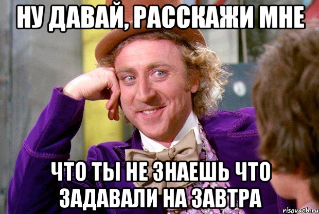 Ну давай, расскажи мне Что ты не знаешь что задавали на завтра, Мем Ну давай расскажи (Вилли Вонка)