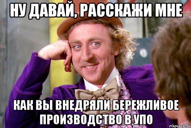 НУ ДАВАЙ, РАССКАЖИ МНЕ КАК ВЫ ВНЕДРЯЛИ БЕРЕЖЛИВОЕ ПРОИЗВОДСТВО В УПО, Мем Ну давай расскажи (Вилли Вонка)