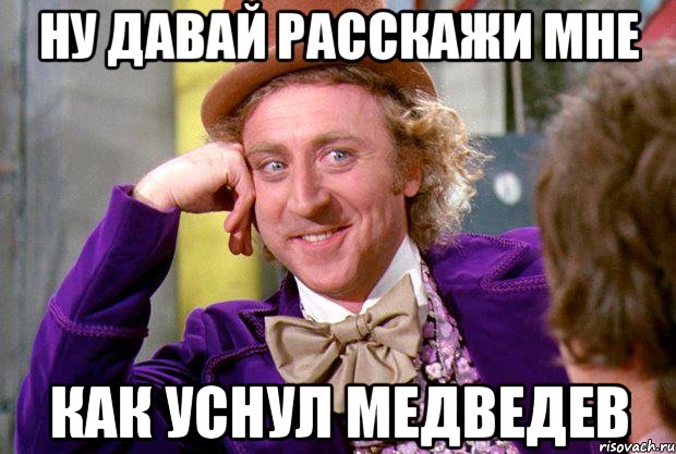 НУ ДАВАЙ РАССКАЖИ МНЕ КАК УСНУЛ МЕДВЕДЕВ, Мем Ну давай расскажи (Вилли Вонка)