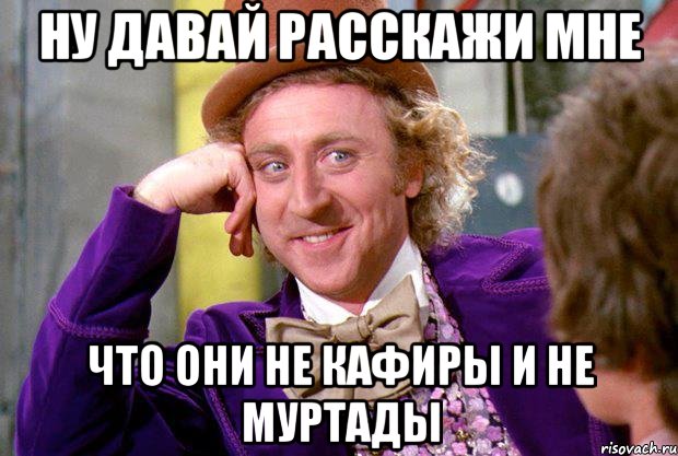 Ну давай расскажи мне что они не кафиры и не муртады, Мем Ну давай расскажи (Вилли Вонка)