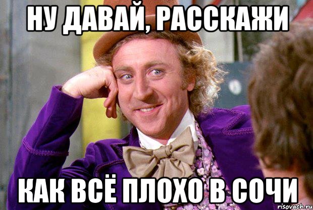 Ну давай, расскажи как всё плохо в Сочи, Мем Ну давай расскажи (Вилли Вонка)