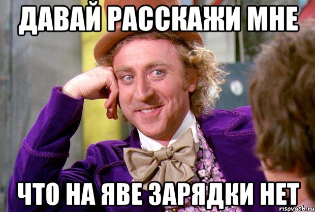 ДАВАЙ РАССКАЖИ МНЕ ЧТО НА ЯВЕ ЗАРЯДКИ НЕТ, Мем Ну давай расскажи (Вилли Вонка)