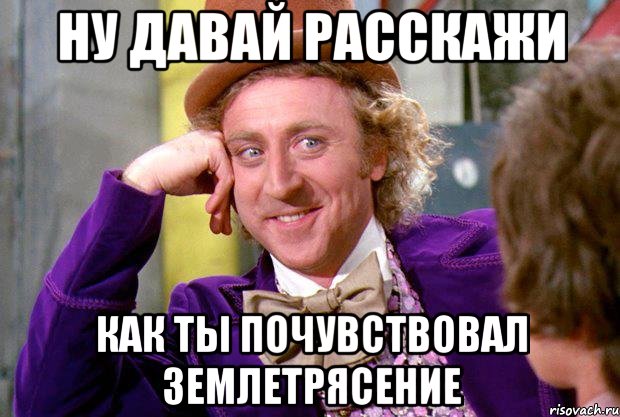 Ну давай расскажи как ты почувствовал землетрясение, Мем Ну давай расскажи (Вилли Вонка)