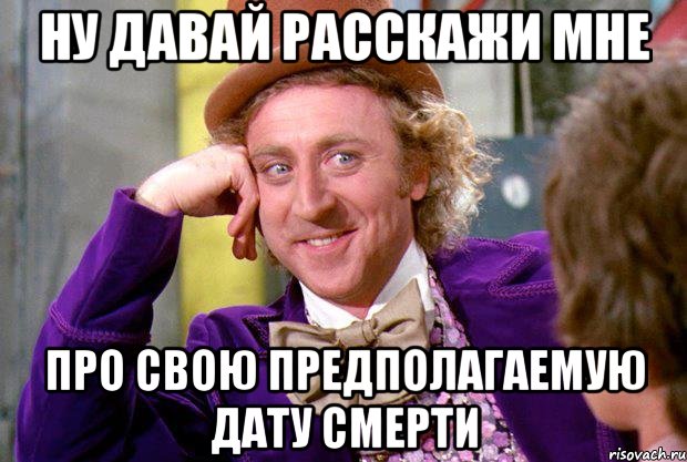 Ну давай расскажи мне про свою предполагаемую дату смерти, Мем Ну давай расскажи (Вилли Вонка)