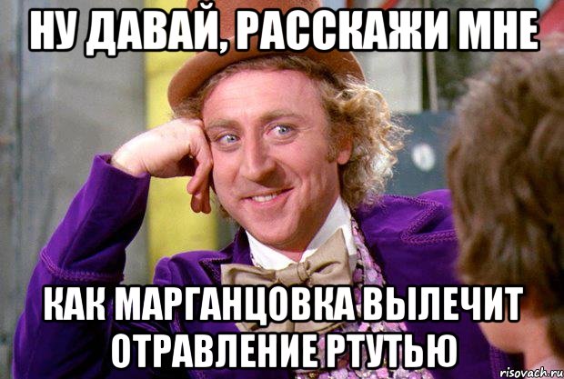 Ну давай, расскажи мне как марганцовка вылечит отравление ртутью, Мем Ну давай расскажи (Вилли Вонка)