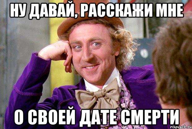 ну давай, расскажи мне о своей дате смерти, Мем Ну давай расскажи (Вилли Вонка)