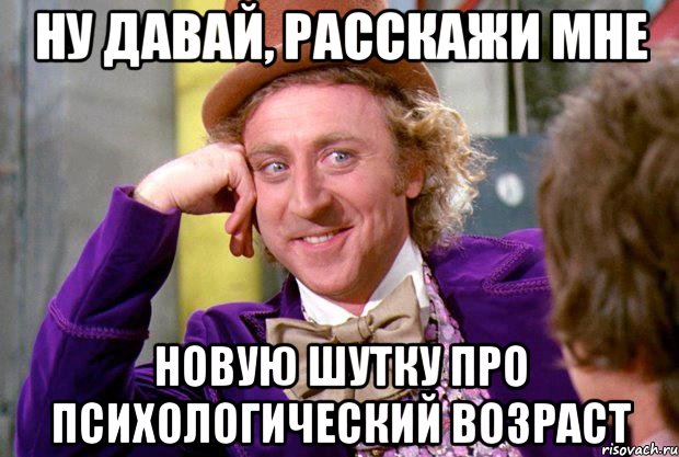 Ну давай, расскажи мне новую шутку про психологический возраст, Мем Ну давай расскажи (Вилли Вонка)