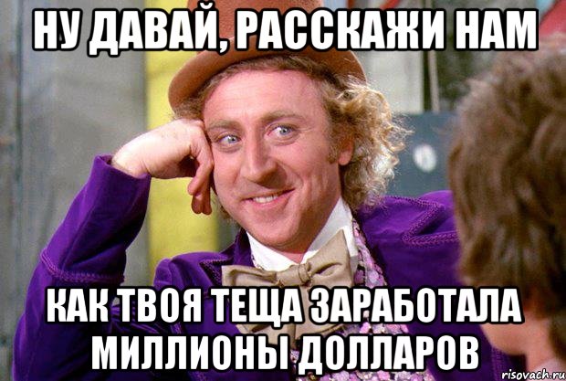 ну давай, расскажи нам как твоя теща заработала миллионы долларов, Мем Ну давай расскажи (Вилли Вонка)