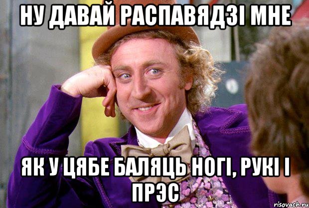 Ну давай распавядзі мне як у цябе баляць ногі, рукі і прэс, Мем Ну давай расскажи (Вилли Вонка)