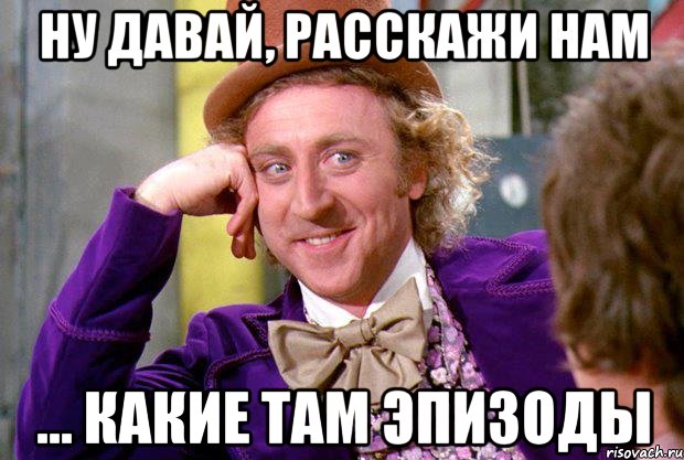 Ну давай, расскажи нам ... какие там эпизоды, Мем Ну давай расскажи (Вилли Вонка)