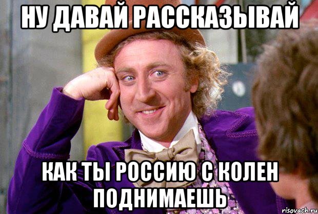 Ну давай рассказывай как ты Россию с колен поднимаешь, Мем Ну давай расскажи (Вилли Вонка)