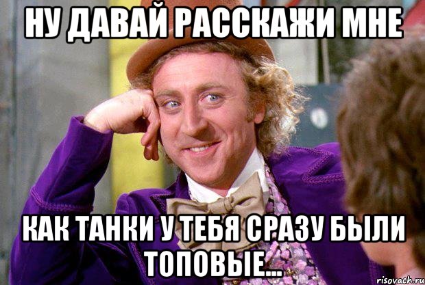 ну давай расскажи мне как танки у тебя сразу были топовые..., Мем Ну давай расскажи (Вилли Вонка)