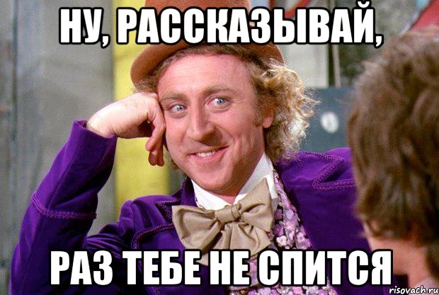 Ну, рассказывай, Раз тебе не спится, Мем Ну давай расскажи (Вилли Вонка)