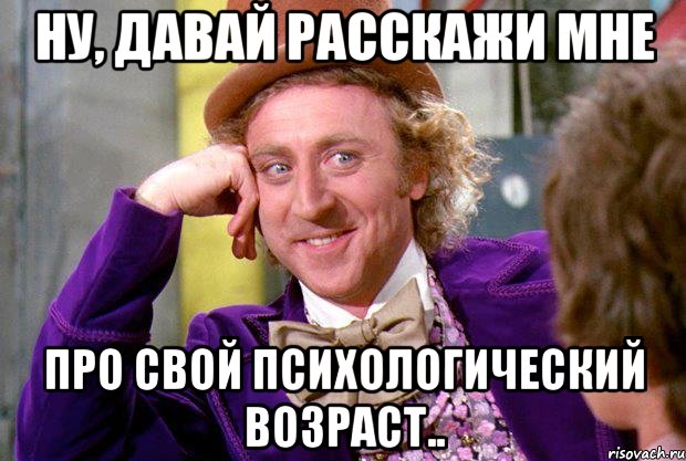 Ну, давай расскажи мне про свой психологический возраст.., Мем Ну давай расскажи (Вилли Вонка)