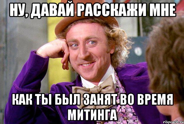 НУ, ДАВАЙ РАССКАЖИ МНЕ КАК ТЫ БЫЛ ЗАНЯТ ВО ВРЕМЯ МИТИНГА, Мем Ну давай расскажи (Вилли Вонка)